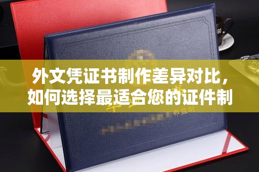 瑞金外文凭证书制作差异对比，如何选择最适合您的证件制作服务？